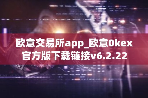 欧意交易所app_欧意0kex官方版下载链接v6.2.22