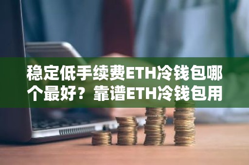 稳定低手续费ETH冷钱包哪个最好？靠谱ETH冷钱包用户量排名