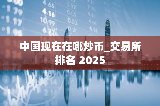 中国现在在哪炒币_交易所排名 2025