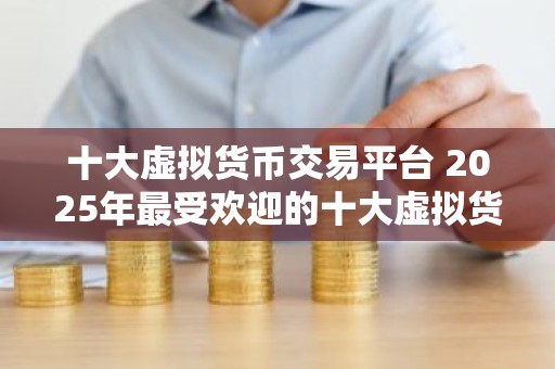 十大虚拟货币交易平台 2025年最受欢迎的十大虚拟货币交易平台推荐