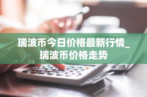 瑞波币今日价格最新行情_瑞波币价格走势