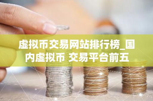 虚拟币交易网站排行榜_国内虚拟币 交易平台前五