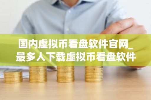 国内虚拟币看盘软件官网_最多人下载虚拟币看盘软件交易量排名