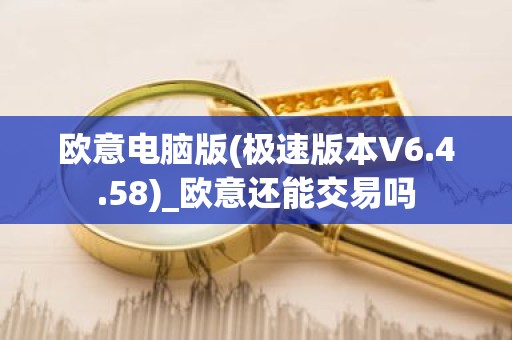 欧意电脑版(极速版本V6.4.58)_欧意还能交易吗