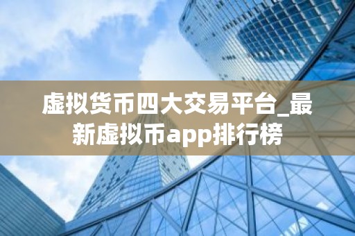 虚拟货币四大交易平台_最新虚拟币app排行榜