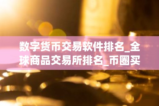 数字货币交易软件排名_全球商品交易所排名_币圈买卖app