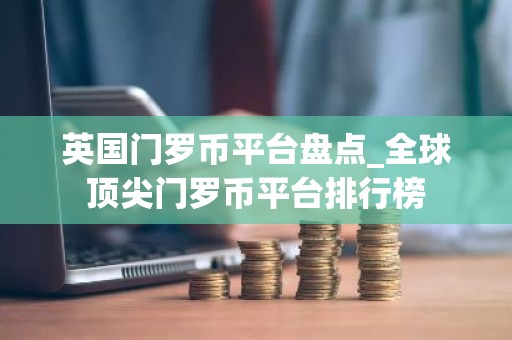 英国门罗币平台盘点_全球顶尖门罗币平台排行榜