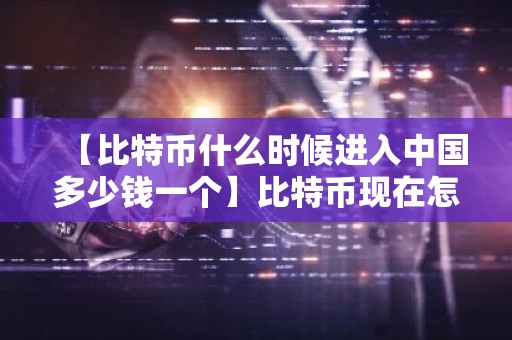 【比特币什么时候进入中国多少钱一个】比特币现在怎么样