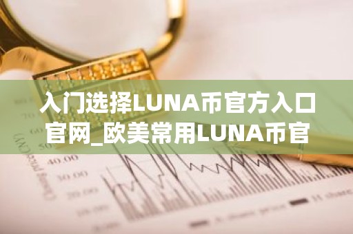 入门选择LUNA币官方入口官网_欧美常用LUNA币官方入口排行榜