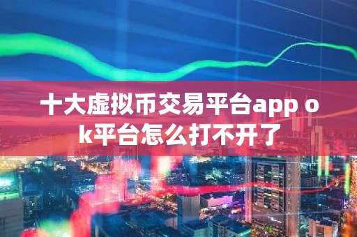 十大虚拟币交易平台app ok平台怎么打不开了