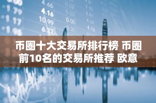 币圈十大交易所排行榜 币圈前10名的交易所推荐 欧意