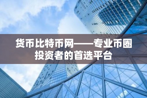 货币比特币网——专业币圈投资者的首选平台