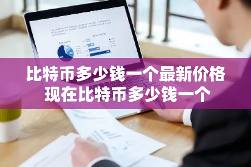 比特币多少钱一个最新价格 现在比特币多少钱一个