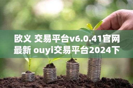 欧义 交易平台v6.0.41官网最新 ouyi交易平台2024下载