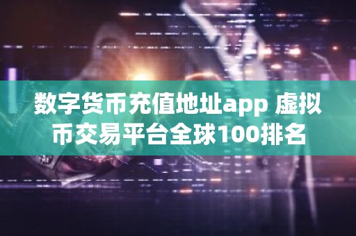 数字货币充值地址app 虚拟币交易平台全球100排名