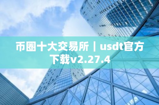 币圈十大交易所｜usdt官方下载v2.27.4