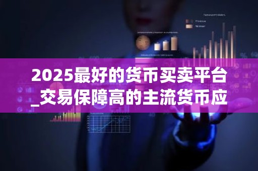 2025最好的货币买卖平台_交易保障高的主流货币应用排名