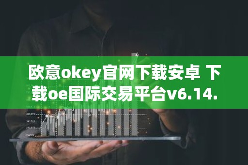 欧意okey官网下载安卓 下载oe国际交易平台v6.14.37