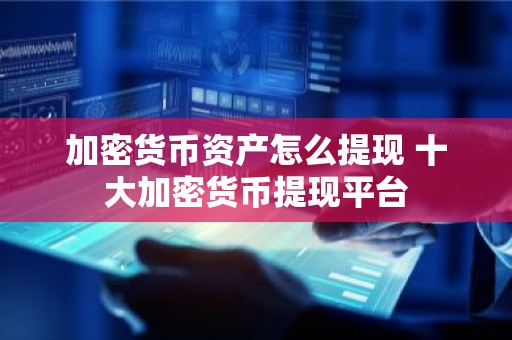 加密货币资产怎么提现 十大加密货币提现平台