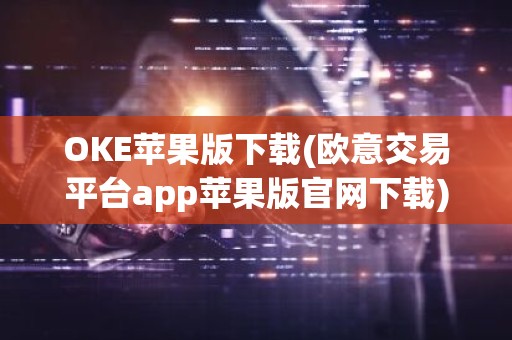 OKE苹果版下载(欧意交易平台app苹果版官网下载)