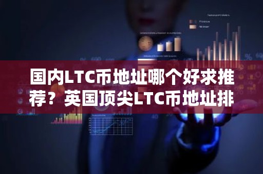 国内LTC币地址哪个好求推荐？英国顶尖LTC币地址排行榜2025年