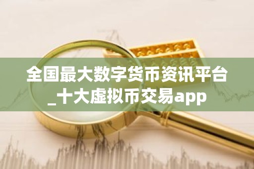 全国最大数字货币资讯平台_十大虚拟币交易app