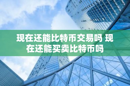 现在还能比特币交易吗 现在还能买卖比特币吗