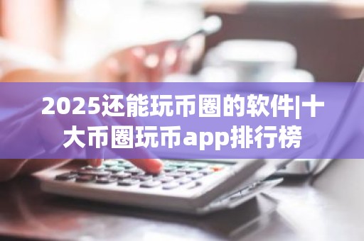 2025还能玩币圈的软件|十大币圈玩币app排行榜
