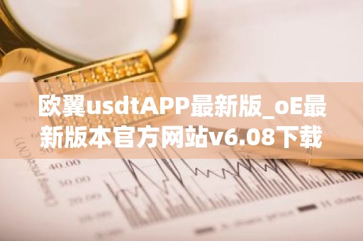 欧翼usdtAPP最新版_oE最新版本官方网站v6.08下载渠道