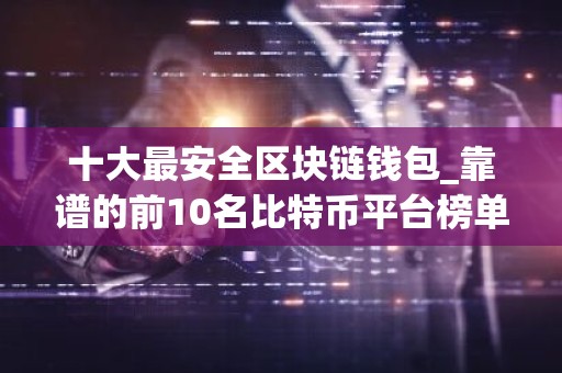 十大最安全区块链钱包_靠谱的前10名比特币平台榜单一览
