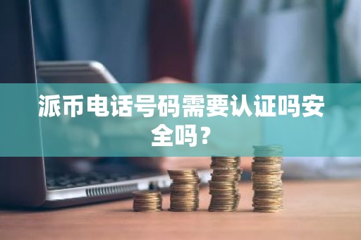派币电话号码需要认证吗安全吗？