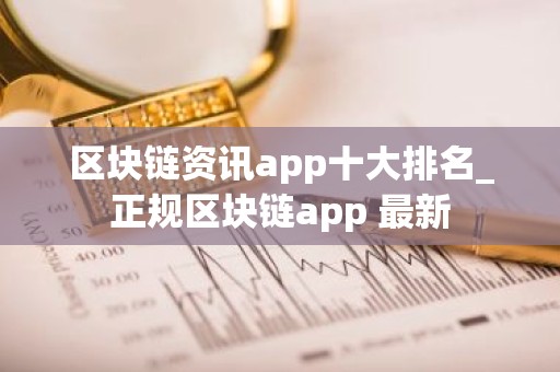 区块链资讯app十大排名_正规区块链app 最新