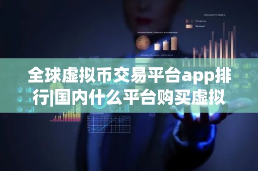 全球虚拟币交易平台app排行|国内什么平台购买虚拟币靠谱