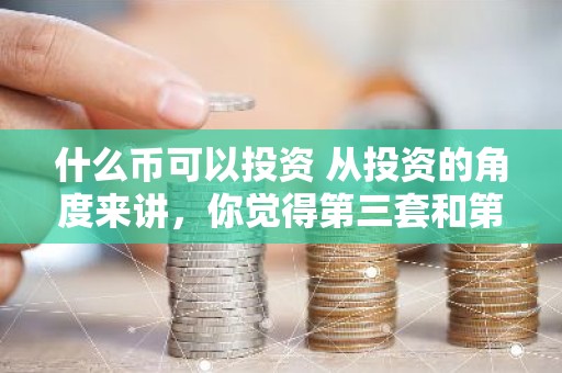 什么币可以投资 从投资的角度来讲，你觉得第三套和第四钱币哪套好？
