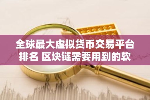 全球最大虚拟货币交易平台排名 区块链需要用到的软件要,那些