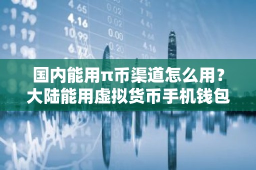 国内能用π币渠道怎么用？大陆能用虚拟货币手机钱包安卓排行榜