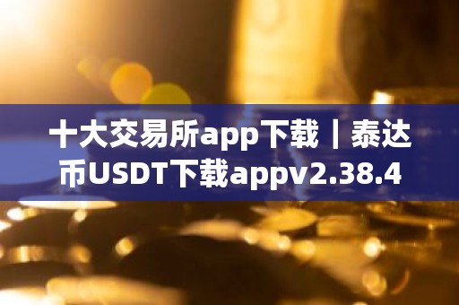 十大交易所app下载｜泰达币USDT下载appv2.38.4