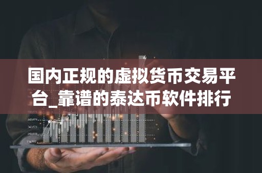 国内正规的虚拟货币交易平台_靠谱的泰达币软件排行
