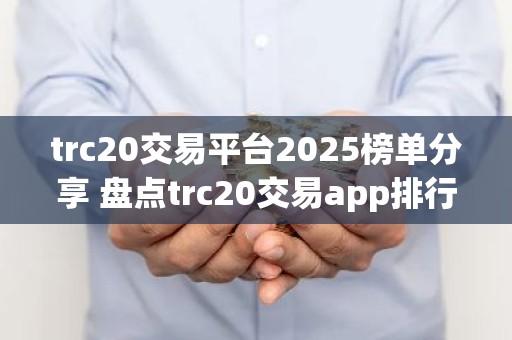 trc20交易平台2025榜单分享 盘点trc20交易app排行榜