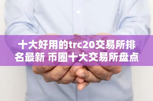 十大好用的trc20交易所排名最新 币圈十大交易所盘点