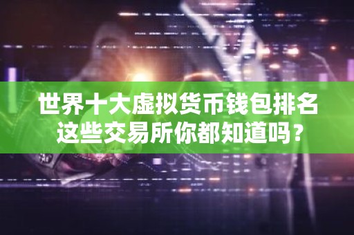 世界十大虚拟货币钱包排名 这些交易所你都知道吗？