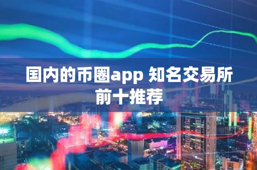 国内的币圈app 知名交易所前十推荐