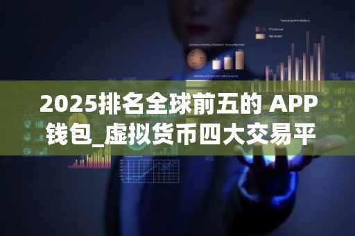 2025排名全球前五的 APP 钱包_虚拟货币四大交易平台