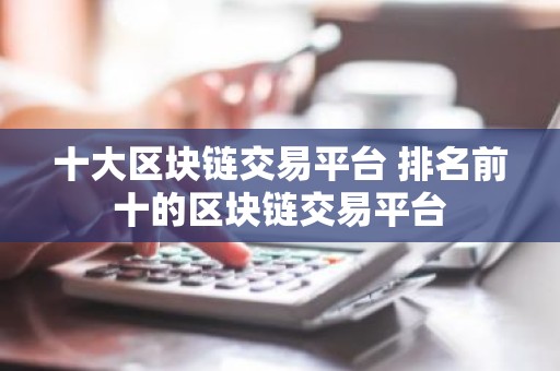 十大区块链交易平台 排名前十的区块链交易平台