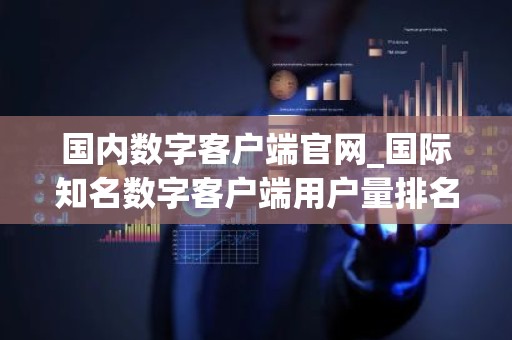 国内数字客户端官网_国际知名数字客户端用户量排名