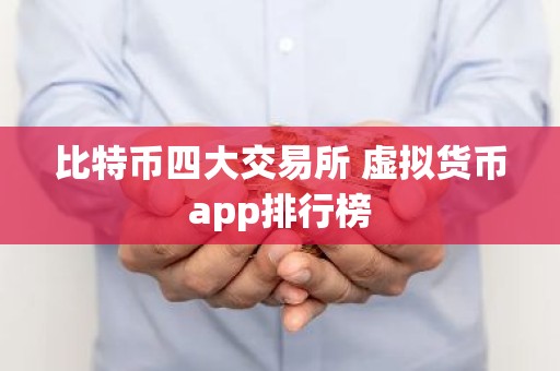 比特币四大交易所 虚拟货币app排行榜