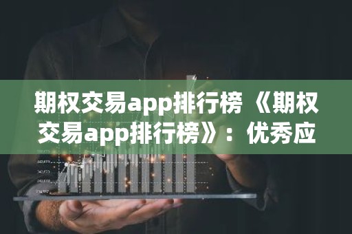 期权交易app排行榜 《期权交易app排行榜》：优秀应用助您高效交易
