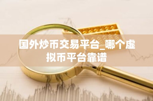 国外炒币交易平台_哪个虚拟币平台靠谱