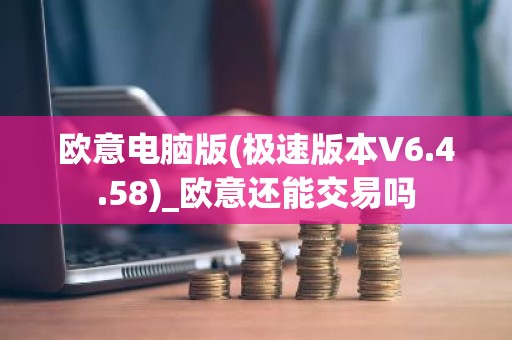 欧意电脑版(极速版本V6.4.58)_欧意还能交易吗
