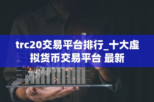 trc20交易平台排行_十大虚拟货币交易平台 最新